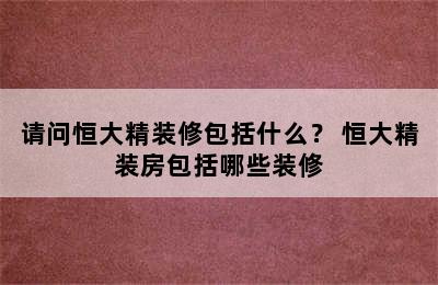 请问恒大精装修包括什么？ 恒大精装房包括哪些装修